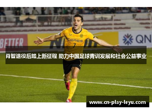 肖智退役后踏上新征程 助力中国足球青训发展和社会公益事业