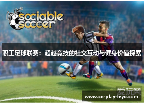 职工足球联赛:超越竞技的社交互动与健身价值探索 职工足球联赛:超越竞技的社交互动与健身价值探索