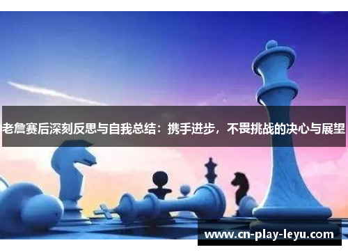老詹赛后深刻反思与自我总结:携手进步,不畏挑战的决心与展望 老詹赛后深刻反思与自我总结:携手进步,不畏挑战的决心与展望