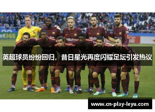 英超球员纷纷回归,昔日星光再度闪耀足坛引发热议
