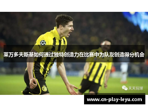 莱万多夫斯基如何通过独特创造力在比赛中为队友创造得分机会