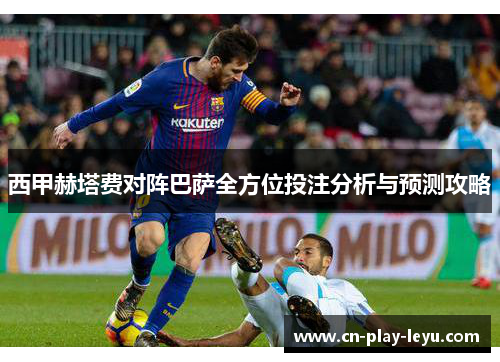 西甲赫塔费对阵巴萨全方位投注分析与预测攻略 西甲赫塔费对阵巴萨全方位投注分析与预测攻略