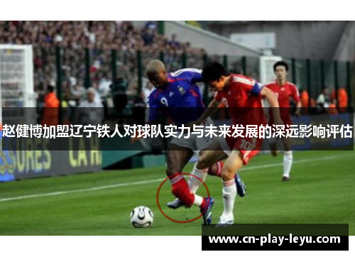 赵健博加盟辽宁铁人对球队实力与未来发展的深远影响评估 赵健博加盟辽宁铁人对球队实力与未来发展的深远影响评估