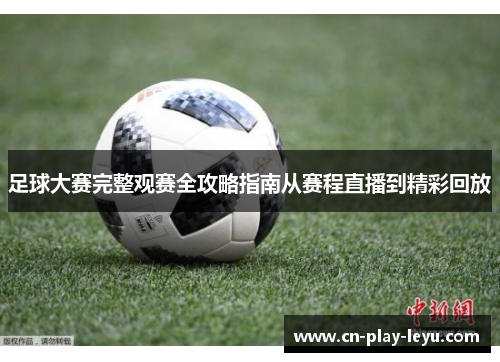 足球大赛完整观赛全攻略指南从赛程直播到精彩回放