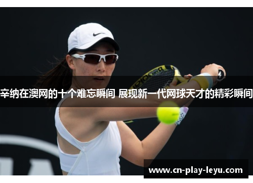 辛纳在澳网的十个难忘瞬间 展现新一代网球天才的精彩瞬间 辛纳在澳网的十个难忘瞬间 展现新一代网球天才的精彩瞬间