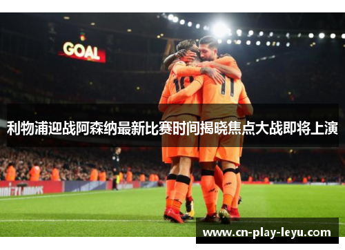 利物浦迎战阿森纳最新比赛时间揭晓焦点大战即将上演