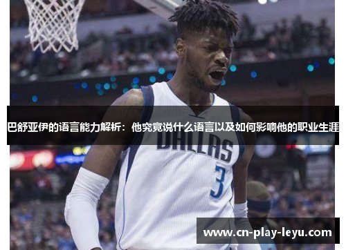 巴舒亚伊的语言能力解析:他究竟说什么语言以及如何影响他的职业生涯 巴舒亚伊的语言能力解析:他究竟说什么语言以及如何影响他的职业生涯