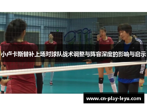 小卢卡斯替补上场对球队战术调整与阵容深度的影响与启示