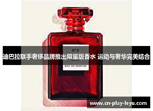 迪巴拉联手奢侈品牌推出限量版香水 运动与奢华完美结合