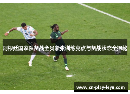 阿根廷国家队备战全员紧张训练亮点与备战状态全揭秘