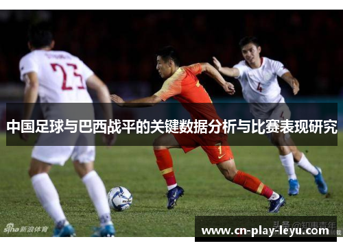 中国足球与巴西战平的关键数据分析与比赛表现研究 中国足球与巴西战平的关键数据分析与比赛表现研究