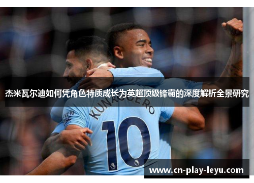 杰米瓦尔迪如何凭角色特质成长为英超顶级锋霸的深度解析全景研究 杰米瓦尔迪如何凭角色特质成长为英超顶级锋霸的深度解析全景研究