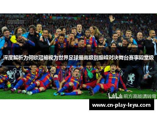 深度解析为何欧冠被视为世界足球最高级别巅峰对决舞台赛事殿堂级