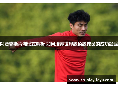 阿贾克斯青训模式解析 如何培养世界级顶级球员的成功经验