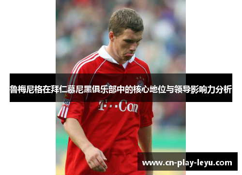 鲁梅尼格在拜仁慕尼黑俱乐部中的核心地位与领导影响力分析