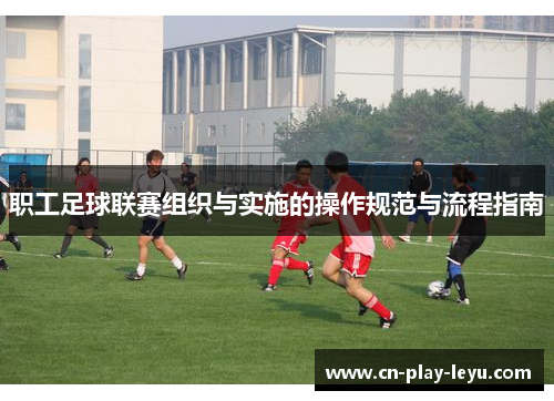 职工足球联赛组织与实施的操作规范与流程指南
