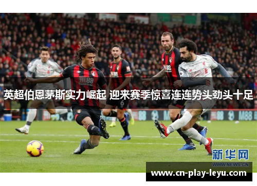 英超伯恩茅斯实力崛起 迎来赛季惊喜连连势头劲头十足
