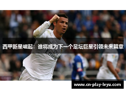 西甲新星崛起：谁将成为下一个足坛巨星引领未来篇章