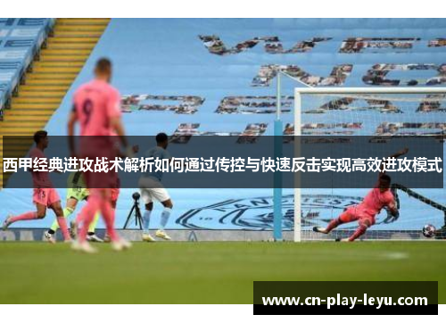 西甲经典进攻战术解析如何通过传控与快速反击实现高效进攻模式