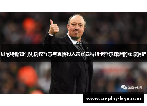 贝尼特斯如何凭执教智慧与真情投入最终赢得纽卡斯尔球迷的深厚拥护