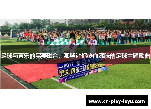 足球与音乐的完美融合：那些让你热血沸腾的足球主题歌曲
