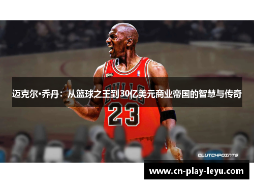 迈克尔·乔丹：从篮球之王到30亿美元商业帝国的智慧与传奇