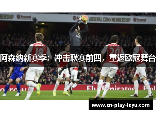 阿森纳新赛季:冲击联赛前四,重返欧冠舞台 阿森纳新赛季:冲击联赛前四,重返欧冠舞台