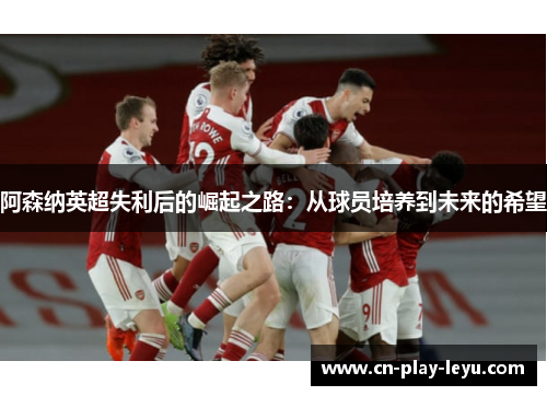 阿森纳英超失利后的崛起之路:从球员培养到未来的希望 阿森纳英超失利后的崛起之路:从球员培养到未来的希望