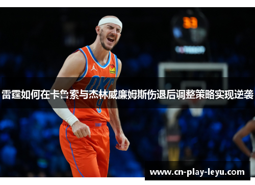 雷霆如何在卡鲁索与杰林威廉姆斯伤退后调整策略实现逆袭 雷霆如何在卡鲁索与杰林威廉姆斯伤退后调整策略实现逆袭