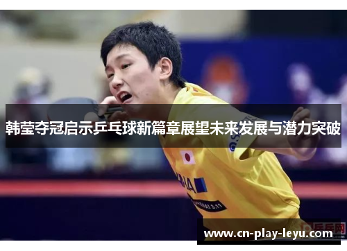 韩莹夺冠启示乒乓球新篇章展望未来发展与潜力突破 韩莹夺冠启示乒乓球新篇章展望未来发展与潜力突破