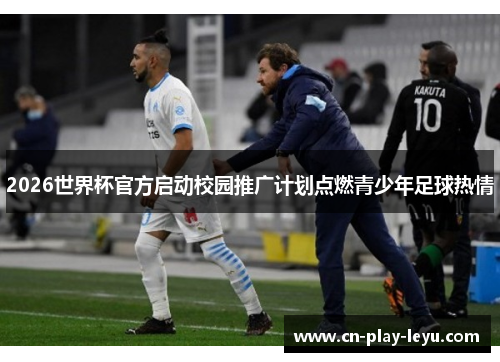 2026世界杯官方启动校园推广计划点燃青少年足球热情