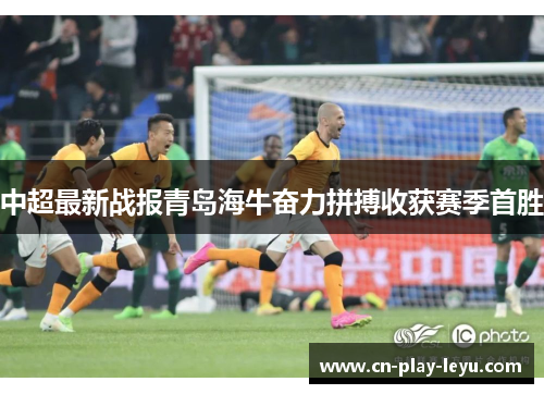 中超最新战报青岛海牛奋力拼搏收获赛季首胜