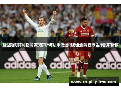 努涅斯对阵利物浦表现解析与法甲低迷根源全面调查报告深度解析稿 努涅斯对阵利物浦表现解析与法甲低迷根源全面调查报告深度解析稿