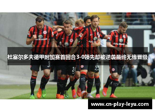 杜塞尔多夫德甲附加赛首回合3-0领先却被逆袭最终无缘晋级 杜塞尔多夫德甲附加赛首回合3-0领先却被逆袭最终无缘晋级
