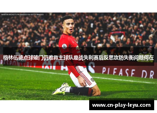 格林伍德点球破门仍难救主球队鏖战失利赛后反思攻防失衡问题何在 格林伍德点球破门仍难救主球队鏖战失利赛后反思攻防失衡问题何在