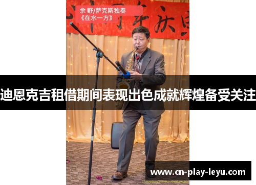 迪恩克吉租借期间表现出色成就辉煌备受关注 迪恩克吉租借期间表现出色成就辉煌备受关注