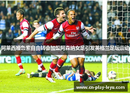 阿莱西娅鲁索自由转会加盟阿森纳女足引发英格兰足坛震动 阿莱西娅鲁索自由转会加盟阿森纳女足引发英格兰足坛震动