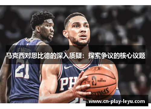 马克西对恩比德的深入质疑:探索争议的核心议题 马克西对恩比德的深入质疑:探索争议的核心议题