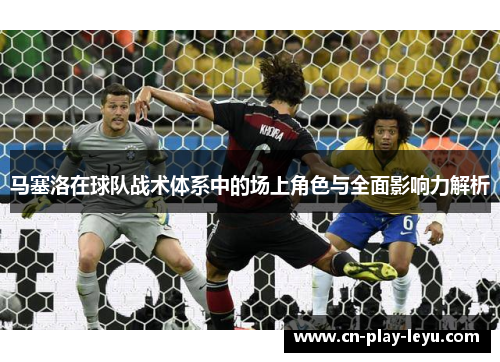 马塞洛在球队战术体系中的场上角色与全面影响力解析