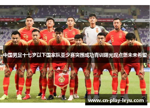 中国男足十七岁以下国家队亚少赛突围成功青训曙光现点燃未来希望