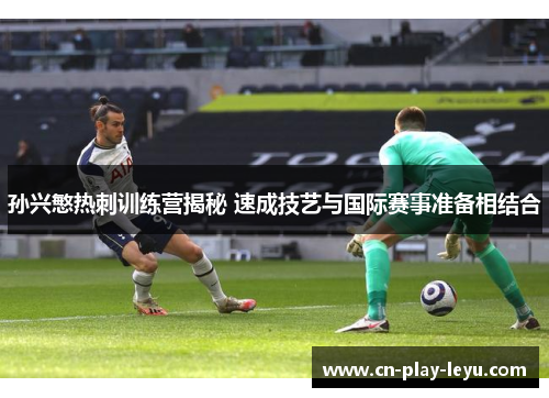 孙兴慜热刺训练营揭秘 速成技艺与国际赛事准备相结合