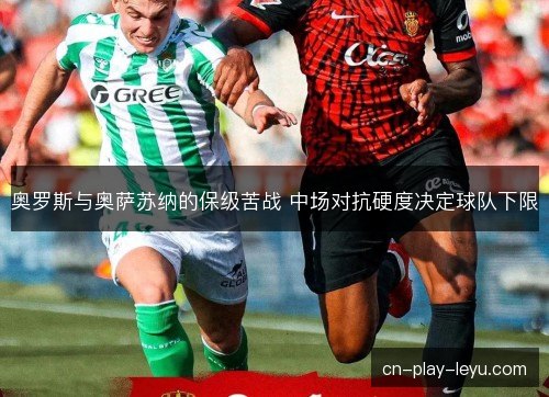 奥罗斯与奥萨苏纳的保级苦战 中场对抗硬度决定球队下限 奥罗斯与奥萨苏纳的保级苦战 中场对抗硬度决定球队下限