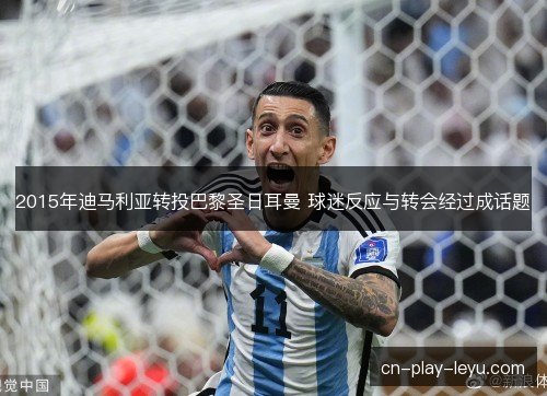 2015年迪马利亚转投巴黎圣日耳曼 球迷反应与转会经过成话题 2015年迪马利亚转投巴黎圣日耳曼 球迷反应与转会经过成话题